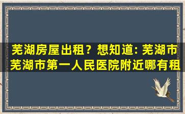 芜湖房屋出租？想知道: 芜湖市 芜湖市第一人民医院附近哪有租房